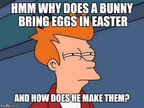 Futurama Fry | HMM WHY DOES A BUNNY BRING EGGS IN EASTER AND HOW DOES HE MAKE THEM? | image tagged in memes,futurama fry | made w/ Imgflip meme maker