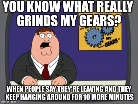 Peter Griffin News | YOU KNOW WHAT REALLY GRINDS MY GEARS? WHEN PEOPLE SAY THEY'RE LEAVING AND THEY KEEP HANGING AROUND FOR 10 MORE MINUTES | image tagged in memes,peter griffin news | made w/ Imgflip meme maker