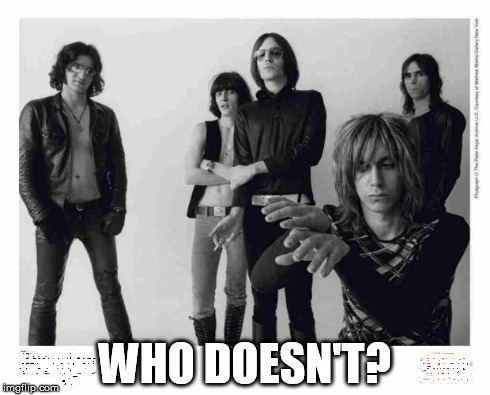 WHO DOESN'T? | image tagged in iggy  the stooges | made w/ Imgflip meme maker