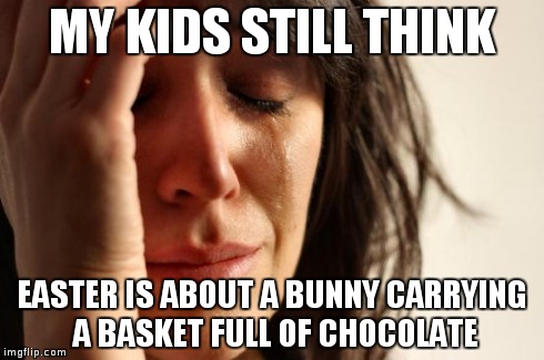 First World Problems | MY KIDS STILL THINK EASTER IS ABOUT A BUNNY CARRYING A BASKET FULL OF CHOCOLATE | image tagged in memes,first world problems | made w/ Imgflip meme maker