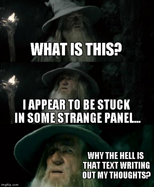 Confused Gandalf | WHAT IS THIS? I APPEAR TO BE STUCK IN SOME STRANGE PANEL... WHY THE HELL IS THAT TEXT WRITING OUT MY THOUGHTS? | image tagged in memes,confused gandalf | made w/ Imgflip meme maker