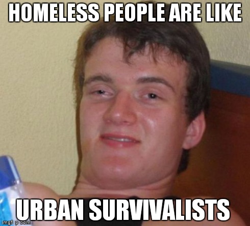 10 Guy | HOMELESS PEOPLE ARE LIKE URBAN SURVIVALISTS | image tagged in memes,10 guy | made w/ Imgflip meme maker