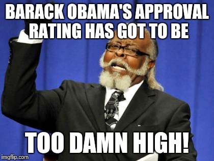 Too Damn High | BARACK OBAMA'S APPROVAL RATING HAS GOT TO BE TOO DAMN HIGH! | image tagged in memes,too damn high | made w/ Imgflip meme maker