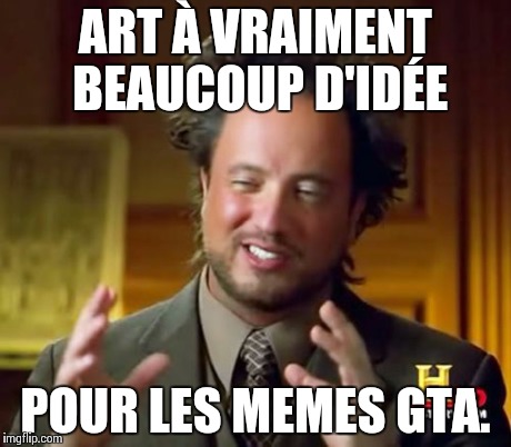 Ancient Aliens Meme | ART À VRAIMENT BEAUCOUP D'IDÉE POUR LES MEMES GTA. | image tagged in memes,ancient aliens | made w/ Imgflip meme maker