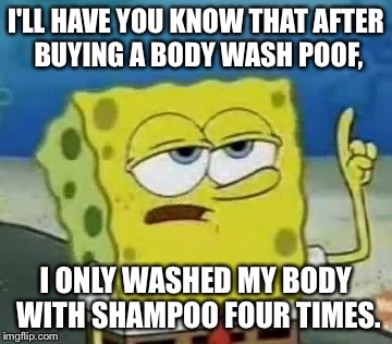 I'll Have You Know Spongebob Meme | I'LL HAVE YOU KNOW THAT AFTER BUYING A BODY WASH POOF, I ONLY WASHED MY BODY WITH SHAMPOO FOUR TIMES. | image tagged in memes,ill have you know spongebob | made w/ Imgflip meme maker