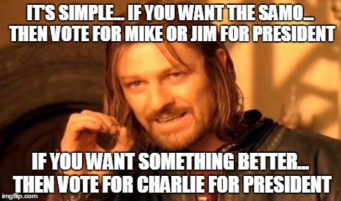 One Does Not Simply | IT'S SIMPLE... IF YOU WANT THE SAMO... THEN VOTE FOR MIKE OR JIM FOR PRESIDENT IF YOU WANT SOMETHING BETTER... THEN VOTE FOR CHARLIE FOR PRE | image tagged in memes,one does not simply | made w/ Imgflip meme maker