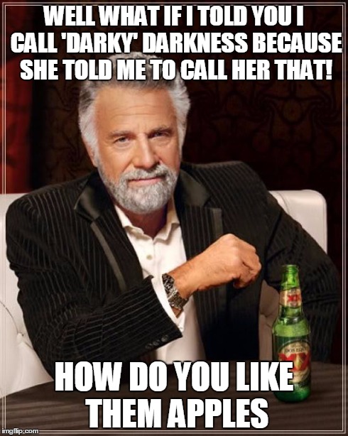 The Most Interesting Man In The World | WELL WHAT IF I TOLD YOU I CALL 'DARKY' DARKNESS BECAUSE SHE TOLD ME TO CALL HER THAT! HOW DO YOU LIKE THEM APPLES | image tagged in memes,the most interesting man in the world | made w/ Imgflip meme maker