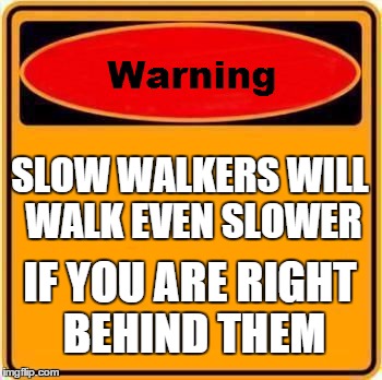 Warning Sign | SLOW WALKERS WILL WALK EVEN SLOWER IF YOU ARE RIGHT BEHIND THEM | image tagged in memes,warning sign | made w/ Imgflip meme maker