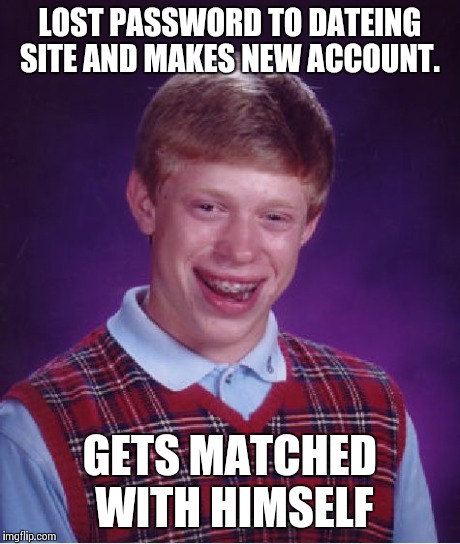 Brian using uses a dating site | LOST PASSWORD TO DATEING SITE AND MAKES NEW ACCOUNT. GETS MATCHED WITH HIMSELF | image tagged in memes,bad luck brian | made w/ Imgflip meme maker