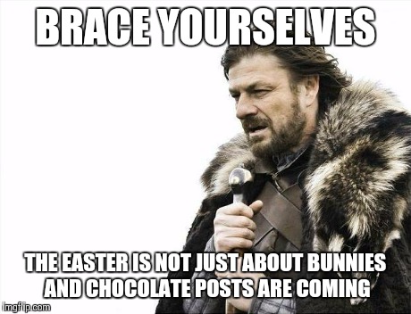 Brace Yourselves X is Coming | BRACE YOURSELVES THE EASTER IS NOT JUST ABOUT BUNNIES AND CHOCOLATE POSTS ARE COMING | image tagged in memes,brace yourselves x is coming | made w/ Imgflip meme maker