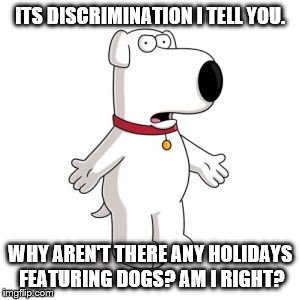 Family Guy Brian | ITS DISCRIMINATION I TELL YOU. WHY AREN'T THERE ANY HOLIDAYS FEATURING DOGS? AM I RIGHT? | image tagged in memes,family guy brian | made w/ Imgflip meme maker