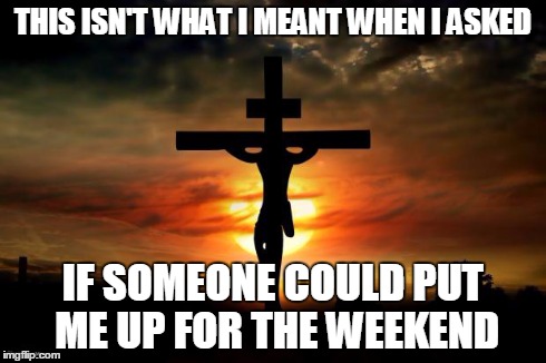 Jesus on the cross | THIS ISN'T WHAT I MEANT WHEN I ASKED IF SOMEONE COULD PUT ME UP FOR THE WEEKEND | image tagged in jesus on the cross | made w/ Imgflip meme maker