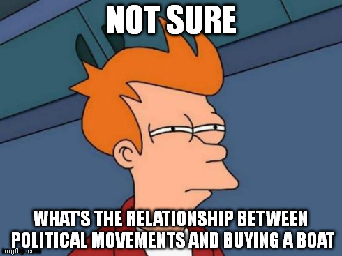 Futurama Fry Meme | NOT SURE WHAT'S THE RELATIONSHIP BETWEEN POLITICAL MOVEMENTS AND BUYING A BOAT | image tagged in memes,futurama fry | made w/ Imgflip meme maker