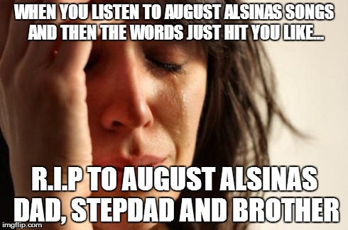 First World Problems Meme | WHEN YOU LISTEN TO AUGUST ALSINAS SONGS AND THEN THE WORDS JUST HIT YOU LIKE... R.I.P TO AUGUST ALSINAS DAD, STEPDAD AND BROTHER | image tagged in memes,first world problems | made w/ Imgflip meme maker
