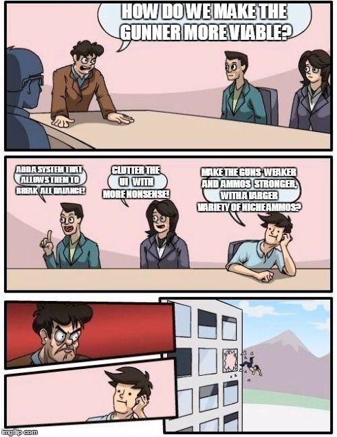 Boardroom Meeting Suggestion Meme | HOW DO WE MAKE THE GUNNER MORE VIABLE? ADD A SYSTEM THAT ALLOWS THEM TO BREAK   ALL BALANCE! CLUTTER THE UI    WITH MORE NONSENSE! MAKE THE  | image tagged in memes,boardroom meeting suggestion | made w/ Imgflip meme maker