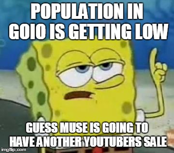 I'll Have You Know Spongebob Meme | POPULATION IN GOIO IS GETTING LOW GUESS MUSE IS GOING TO HAVE ANOTHER YOUTUBERS SALE | image tagged in memes,ill have you know spongebob | made w/ Imgflip meme maker