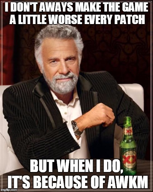 The Most Interesting Man In The World Meme | I DON'T AWAYS MAKE THE GAME A LITTLE WORSE EVERY PATCH BUT WHEN I DO, IT'S BECAUSE OF AWKM | image tagged in memes,the most interesting man in the world | made w/ Imgflip meme maker