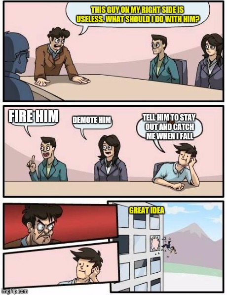 Boardroom Meeting Suggestion | THIS GUY ON MY RIGHT SIDE IS USELESS. WHAT SHOULD I DO WITH HIM? FIRE HIM DEMOTE HIM TELL HIM TO STAY OUT AND CATCH ME WHEN I FALL GREAT IDE | image tagged in memes,boardroom meeting suggestion,scumbag | made w/ Imgflip meme maker