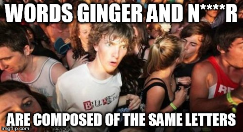Sudden Clarity Clarence | WORDS GINGER AND N****R ARE COMPOSED OF THE SAME LETTERS | image tagged in memes,sudden clarity clarence | made w/ Imgflip meme maker