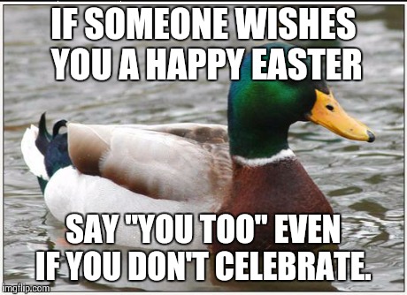 Actual Advice Mallard | IF SOMEONE WISHES YOU A HAPPY EASTER SAY "YOU TOO" EVEN IF YOU DON'T CELEBRATE. | image tagged in memes,actual advice mallard,AdviceAnimals | made w/ Imgflip meme maker