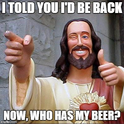 Buddy Christ | I TOLD YOU I'D BE BACK NOW, WHO HAS MY BEER? | image tagged in memes,buddy christ | made w/ Imgflip meme maker