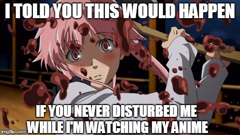 Don't disturb the nature of anime! | I TOLD YOU THIS WOULD HAPPEN IF YOU NEVER DISTURBED ME WHILE I'M WATCHING MY ANIME | image tagged in anime | made w/ Imgflip meme maker