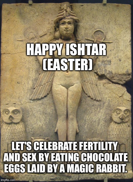 HAPPY ISHTAR (EASTER) LET'S CELEBRATE FERTILITY AND SEX BY EATING CHOCOLATE EGGS LAID BY A MAGIC RABBIT. | image tagged in happy easter | made w/ Imgflip meme maker