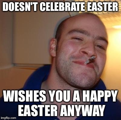 GGG | DOESN'T CELEBRATE EASTER WISHES YOU A HAPPY EASTER ANYWAY | image tagged in ggg | made w/ Imgflip meme maker