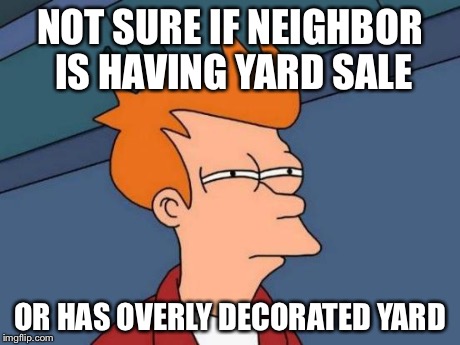 Futurama Fry Meme | NOT SURE IF NEIGHBOR IS HAVING YARD SALE OR HAS OVERLY DECORATED
YARD | image tagged in memes,futurama fry | made w/ Imgflip meme maker