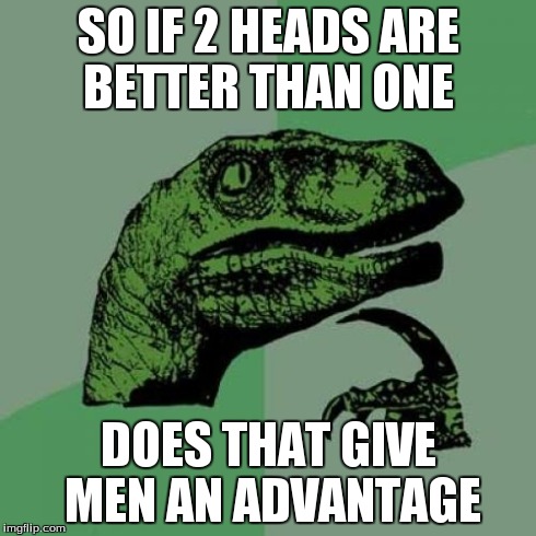 Philosoraptor | SO IF 2 HEADS ARE BETTER THAN ONE DOES THAT GIVE MEN AN ADVANTAGE | image tagged in memes,philosoraptor | made w/ Imgflip meme maker