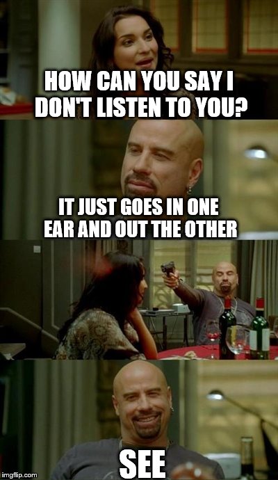 Skinhead John Travolta Meme | HOW CAN YOU SAY I DON'T LISTEN TO YOU? IT JUST GOES IN ONE EAR AND OUT THE OTHER SEE | image tagged in memes,skinhead john travolta | made w/ Imgflip meme maker
