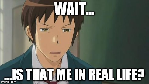 Kyon WTF | WAIT... ...IS THAT ME IN REAL LIFE? | image tagged in kyon wtf | made w/ Imgflip meme maker