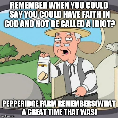 Pepperidge Farm Remembers Meme | REMEMBER WHEN YOU COULD SAY YOU COULD HAVE FAITH IN GOD AND NOT BE CALLED A IDIOT? PEPPERIDGE FARM REMEMBERS(WHAT A GREAT TIME THAT WAS) | image tagged in memes,pepperidge farm remembers | made w/ Imgflip meme maker