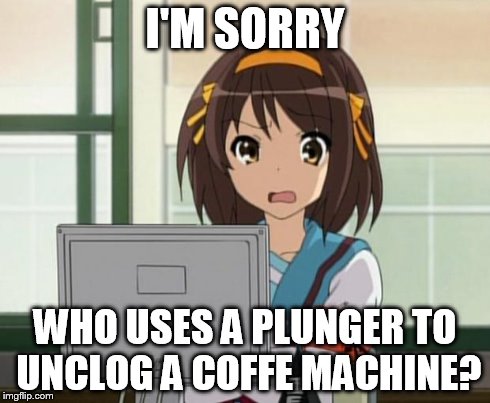 Haruhi Internet disturbed | I'M SORRY WHO USES A PLUNGER TO UNCLOG A COFFE MACHINE? | image tagged in haruhi internet disturbed | made w/ Imgflip meme maker