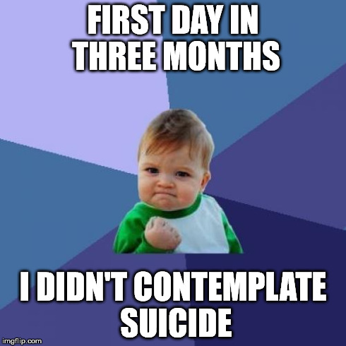 Success Kid Meme | FIRST DAY IN THREE MONTHS I DIDN'T CONTEMPLATE SUICIDE | image tagged in memes,success kid,AdviceAnimals | made w/ Imgflip meme maker