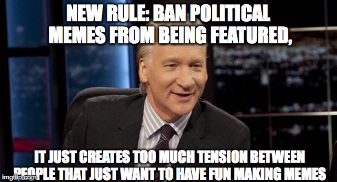 New Rules | NEW RULE: BAN POLITICAL MEMES FROM BEING FEATURED, IT JUST CREATES TOO MUCH TENSION BETWEEN PEOPLE THAT JUST WANT TO HAVE FUN MAKING MEMES | image tagged in new rules,politics | made w/ Imgflip meme maker