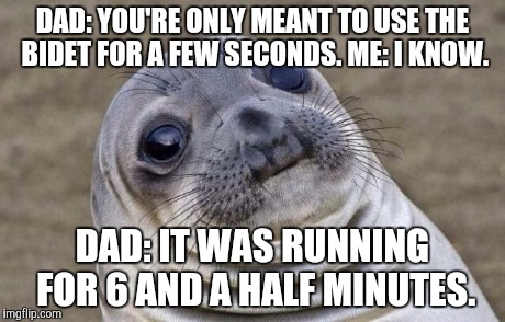 Awkward Moment Sealion Meme | DAD: YOU'RE ONLY MEANT TO USE THE BIDET FOR A FEW SECONDS. ME: I KNOW. DAD: IT WAS RUNNING FOR 6 AND A HALF MINUTES. | image tagged in memes,awkward moment sealion | made w/ Imgflip meme maker