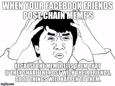 Jackie Chan WTF Meme | WHEN YOUR FACEBOOK FRIENDS POST CHAIN MEME'S BECAUSE THE MEME TELLS THEM THAT IF THEY SHARE THE POST WITH THEIR FRIENDS, GOOD THINGS WILL HA | image tagged in memes,jackie chan wtf | made w/ Imgflip meme maker
