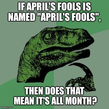 Philosoraptor | IF APRIL'S FOOLS IS NAMED "APRIL'S FOOLS", THEN DOES THAT MEAN IT'S ALL MONTH? | image tagged in memes,philosoraptor | made w/ Imgflip meme maker