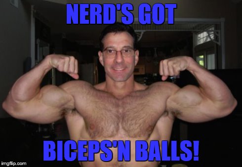 NERD'S GOT BICEPS'N BALLS! | image tagged in nerd,bodybuilder | made w/ Imgflip meme maker