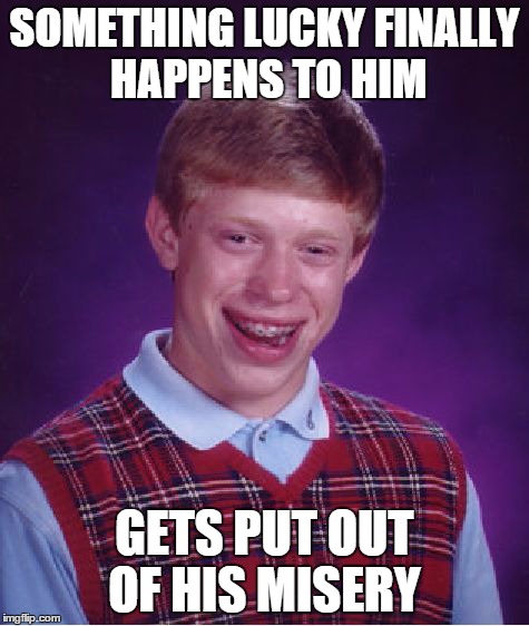 If you get what I mean :X | SOMETHING LUCKY FINALLY HAPPENS TO HIM GETS PUT OUT OF HIS MISERY | image tagged in memes,bad luck brian,lol,death,lucky,funny | made w/ Imgflip meme maker