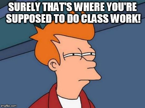 Futurama Fry Meme | SURELY THAT'S WHERE YOU'RE SUPPOSED TO DO CLASS WORK! | image tagged in memes,futurama fry | made w/ Imgflip meme maker
