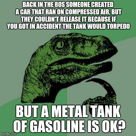 Philosoraptor | BACK IN THE 80S SOMEONE CREATED A CAR THAT RAN ON COMPRESSED AIR, BUT THEY COULDN'T RELEASE IT BECAUSE IF YOU GOT IN ACCIDENT THE TANK WOULD | image tagged in memes,philosoraptor | made w/ Imgflip meme maker