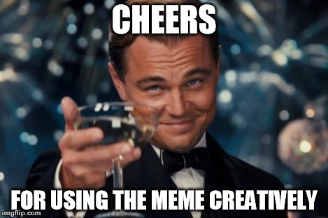 Leonardo Dicaprio Cheers Meme | CHEERS FOR USING THE MEME CREATIVELY | image tagged in memes,leonardo dicaprio cheers | made w/ Imgflip meme maker