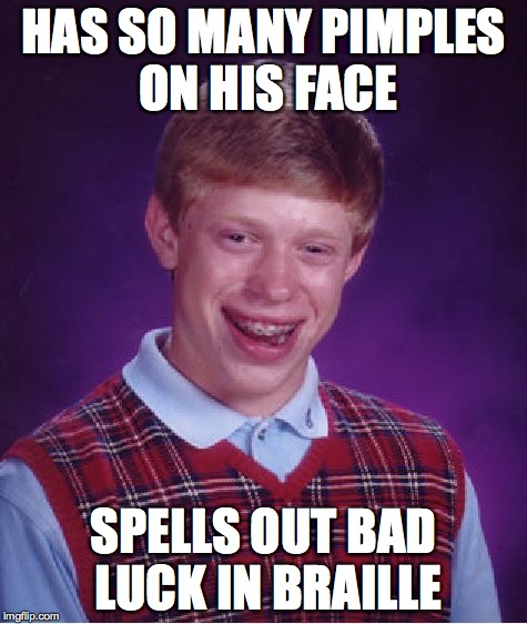 Bad Luck Brian | HAS SO MANY PIMPLES ON HIS FACE SPELLS OUT BAD LUCK IN BRAILLE | image tagged in memes,bad luck brian | made w/ Imgflip meme maker