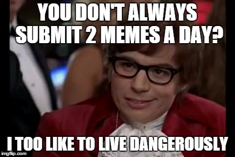 I Too Like To Live Dangerously Meme | YOU DON'T ALWAYS SUBMIT 2 MEMES A DAY? I TOO LIKE TO LIVE DANGEROUSLY | image tagged in memes,i too like to live dangerously | made w/ Imgflip meme maker