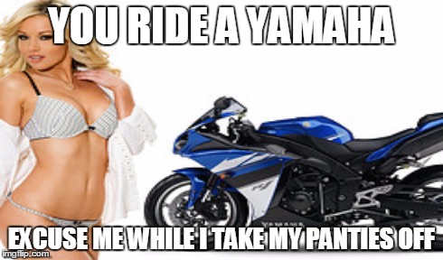 Yamaha girl | YOU RIDE A YAMAHA EXCUSE ME WHILE I TAKE MY PANTIES OFF | image tagged in motorcycle | made w/ Imgflip meme maker