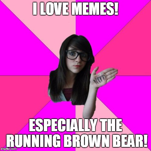 Idiot Nerd Girl | I LOVE MEMES! ESPECIALLY THE RUNNING BROWN BEAR! | image tagged in memes,idiot nerd girl | made w/ Imgflip meme maker
