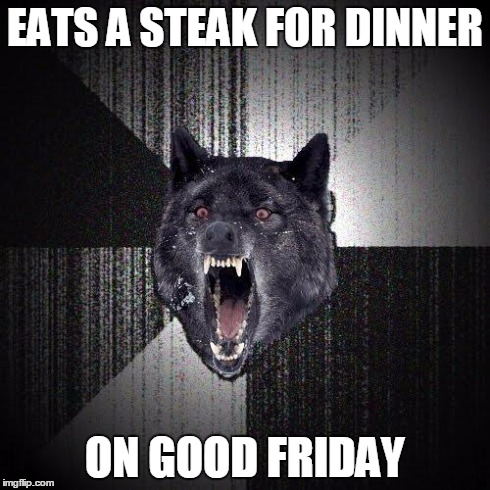 Insanity Wolf Meme | EATS A STEAK FOR DINNER ON GOOD FRIDAY | image tagged in memes,insanity wolf | made w/ Imgflip meme maker