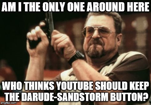 Am I The Only One Around Here Meme | AM I THE ONLY ONE AROUND HERE WHO THINKS YOUTUBE SHOULD KEEP THE DARUDE-SANDSTORM BUTTON? | image tagged in memes,am i the only one around here | made w/ Imgflip meme maker
